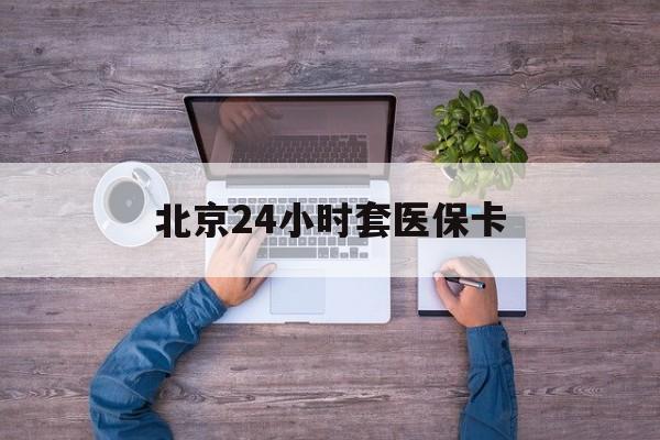 盘锦24小时套医保卡(北京医保卡怎么使用更划算)