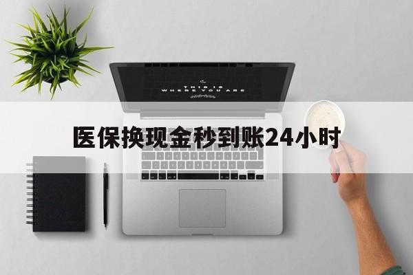 盘锦医保换现金秒到账24小时(医保变现金)