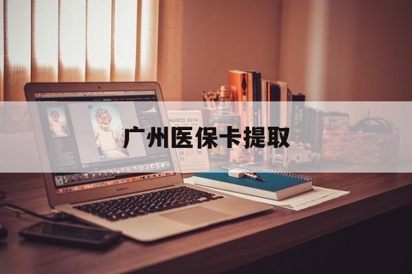 盘锦广州医保卡提取(广州医保卡提取方法)