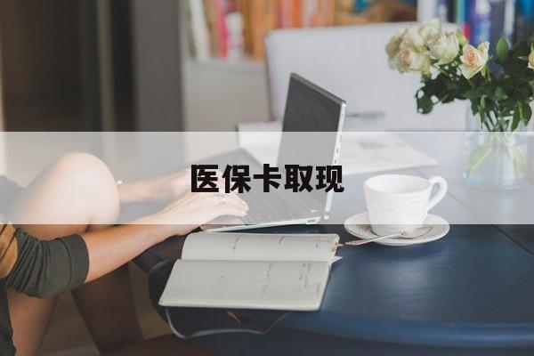 盘锦医保卡取现(医保卡取现金去哪里取)