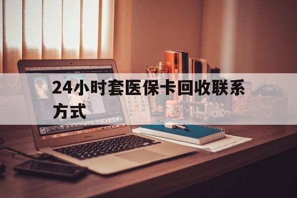 盘锦24小时套医保卡回收联系方式(24小时套医保卡回收联系方式中介)