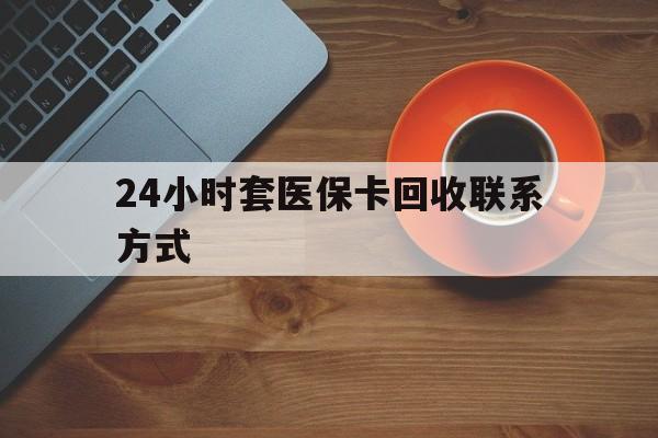 盘锦24小时套医保卡回收联系方式(回收医保卡电话)