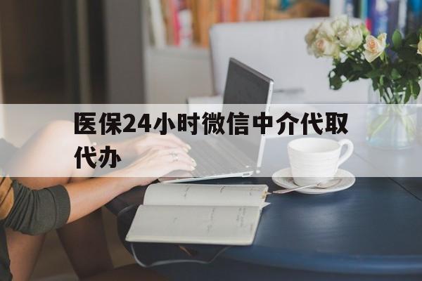 盘锦医保24小时微信中介代取代办(医保代办服务)