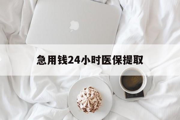 盘锦急用钱24小时医保提取(急用钱24小时套医保卡)