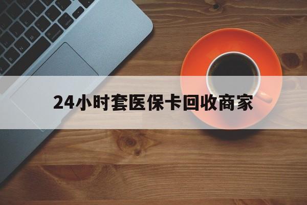 盘锦24小时套医保卡回收商家(医保卡刷药回收群)