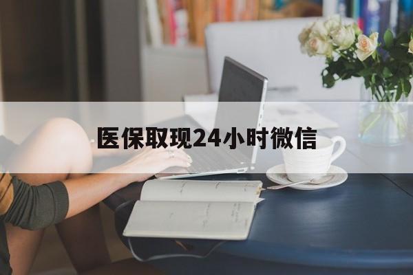 盘锦医保取现24小时微信(医保取现24小时微信成都)