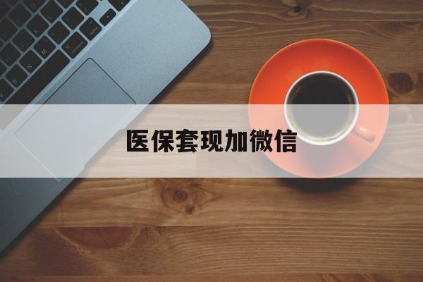 医保套现加微信(医保套现微信中介)