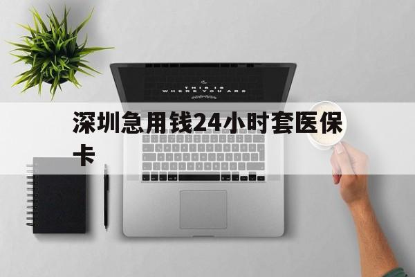 盘锦深圳急用钱24小时套医保卡(深圳24小时套社保卡)