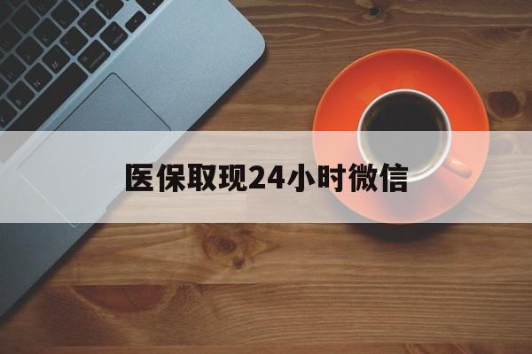 盘锦医保取现24小时微信(医保取现24小时微信怎么弄)
