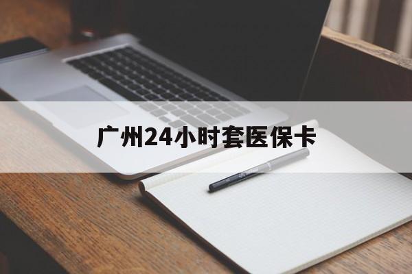 盘锦广州24小时套医保卡(广州收医保卡)
