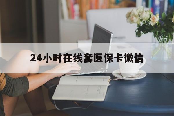 盘锦24小时在线套医保卡微信(24小时在线套医保卡微信中介)