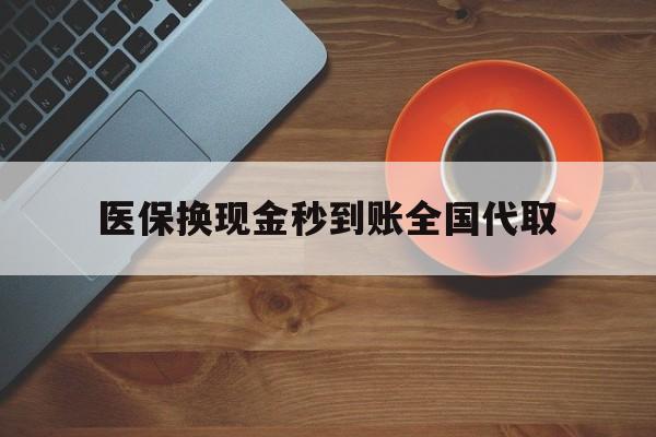 盘锦医保换现金秒到账全国代取(医保卡换现金联系方式)