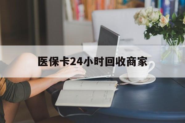 盘锦医保卡24小时回收商家(高价回收医保卡联系方式)