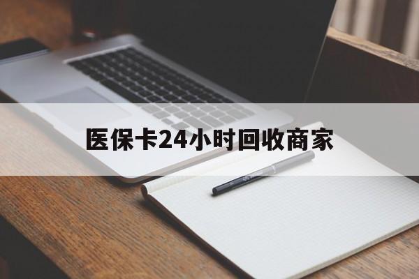 盘锦医保卡24小时回收商家(医保卡24小时回收商家会知道吗)