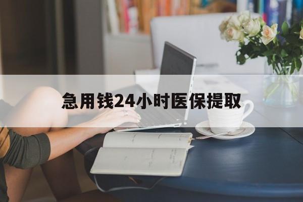 盘锦急用钱24小时医保提取(24小时医保取现回收)