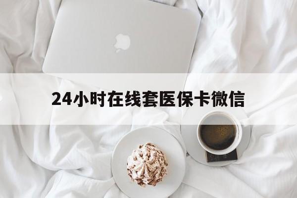 盘锦24小时在线套医保卡微信(24小时在线套医保卡微信能用吗)