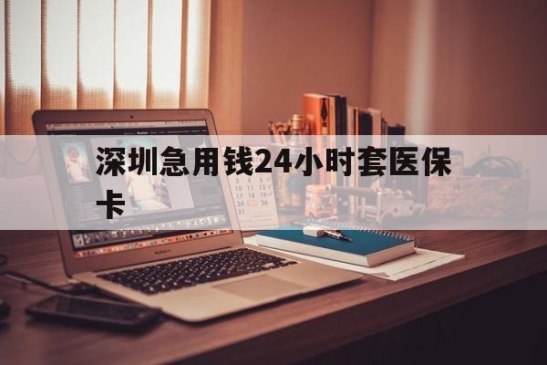 盘锦深圳急用钱24小时套医保卡(深圳急用钱套医保卡联系方式)