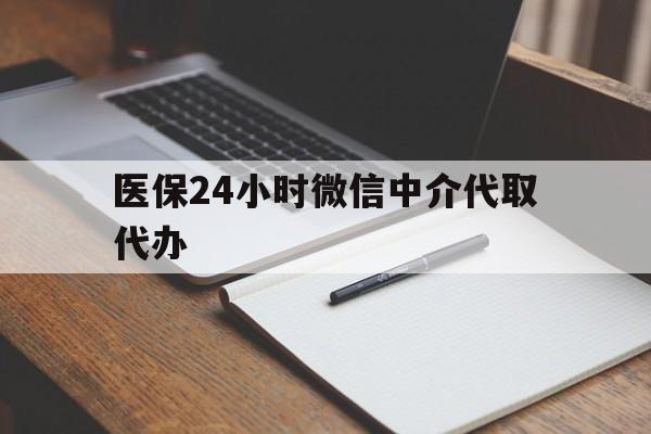盘锦医保24小时微信中介代取代办(代办医疗保险中介怎么收费)