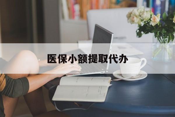 盘锦医保小额提取代办(医保卡小额取现)