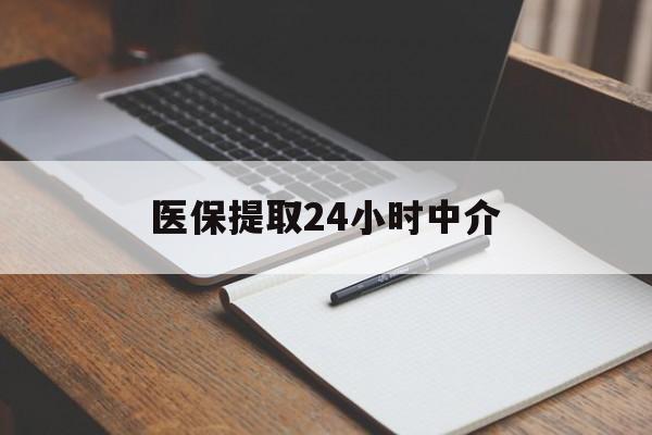 盘锦医保提取24小时中介(医保提取24小时中介代办)