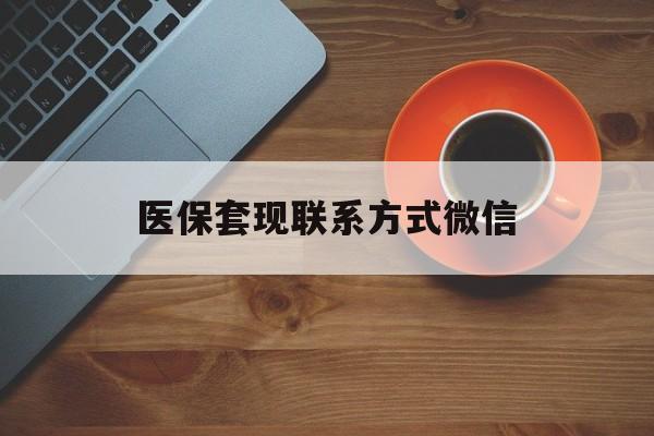 盘锦医保套现联系方式微信(医保卡提现套取微信)