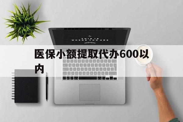 盘锦医保小额提取代办600以内(医保小额提取代办600以内微信)