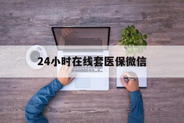 盘锦24小时在线套医保微信(24小时在线套医保微信湖南)