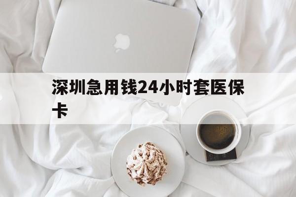 盘锦深圳急用钱24小时套医保卡(急用钱哪里能刷医保卡)