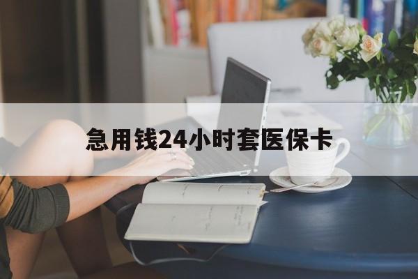 盘锦急用钱24小时套医保卡(医保套取现金最佳方法)