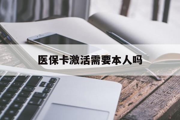 盘锦医保卡激活需要本人吗(医保卡激活开通需不需要本人去)